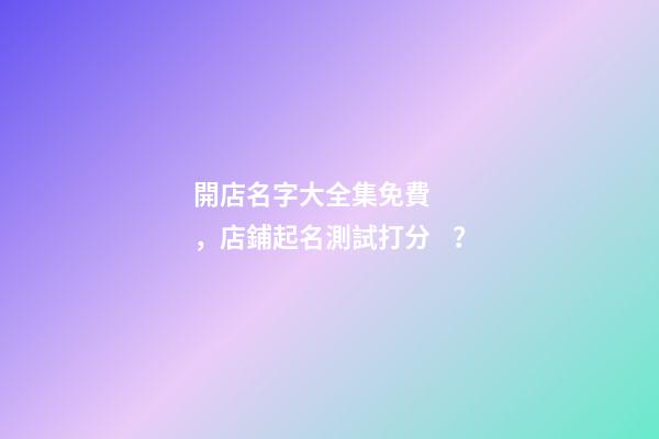 開店名字大全集免費，店鋪起名測試打分？